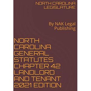 LEGISLATURE, NORTH CAROLINA NORTH CAROLINA GENERAL STATUTES CHAPTER 42 LANDLORD AND TENANT 2021 EDITION: By NAK Legal Publishing LEGISLATURE, NORTH CAROLINA NORTH CAROLINA GENERAL STATUTES CHAPTER 42 LANDLORD AND TENANT 2021 EDITION: By NAK Legal Publishing