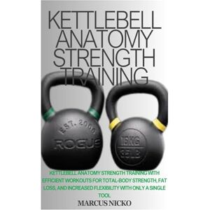 Nicko, Marcus KETTLEBELL ANATOMY STRENGTH TRAINING: Kettlebell Anatomy Strength Training With Efficient Workouts For Total-Body Strength, Fat Loss, And Increased Flexibility With Only A Single Tool Nicko, Marcus KETTLEBELL ANATOMY STRENGTH TRAINING: Kettlebell Anatomy Strength Training With Efficient Workouts For Total-Body Strength, Fat Loss, And Increased Flexibility With Only A Single Tool