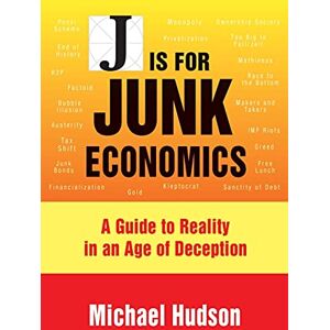 Hudson, Michael J Is for Junk Economics: A Guide to Reality in an Age of Deception Hudson, Michael J Is for Junk Economics: A Guide to Reality in an Age of Deception