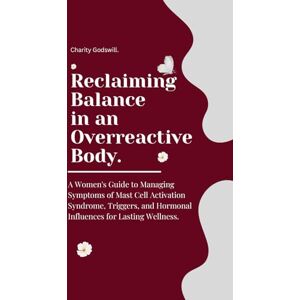 Godswill, Charity Reclaiming Balance in an Overreactive Body: A Women's Guide to Managing Symptoms of Mast Cell Activation Syndrome, Triggers, and Hormonal Influences for Lasting Wellness. Godswill, Charity Reclaiming Balance in an Overreactive Body: A Women's Guide to Managing Symptoms of Mast Cell Activation Syndrome, Triggers, and Hormonal Influences for Lasting Wellness.