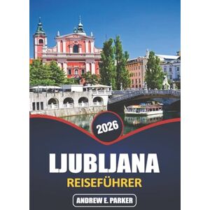 PARKER, ANDREW E. Ljubljana Reiseführer 2026: Erkunden Sie Sloweniens charmante Hauptstadt, die wichtigsten Sehenswürdigkeiten, versteckten Schätze, die lokale Küche und das reiche kulturelle Erbe PARKER, ANDREW E. Ljubljana Reiseführer 2026: Erkunden Sie Sloweniens charmante Hauptstadt, die wichtigsten Sehenswürdigkeiten, versteckten Schätze, die lokale Küche und das reiche kulturelle Erbe