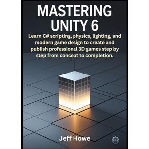 Howe, Jeff Mastering Unity 6: Learn C# scripting, physics, lighting, and modern game design to create and publish professional 3D games step by step from concept to completion. Howe, Jeff Mastering Unity 6: Learn C# scripting, physics, lighting, and modern game design to create and publish professional 3D games step by step from concept to completion.