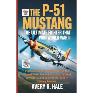 Avery THE P-51 MUSTANG : The Ultimate Fighter That Won World War II: How a Legendary Fighter Turned the Tide of WWII, Became an Iconic Symbol of Victory, ... of the World’s Legendary Aircraft.) Avery THE P-51 MUSTANG : The Ultimate Fighter That Won World War II: How a Legendary Fighter Turned the Tide of WWII, Became an Iconic Symbol of Victory, ... of the World’s Legendary Aircraft.)