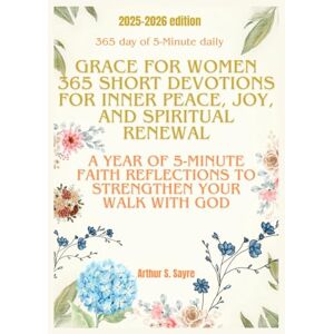 S. Sayre, Arthur Grace for Women: 365 Short Devotions for Inner Peace, Joy, and Spiritual Renewal: A Year of 5-Minute Faith Reflections to Strengthen Your Walk with God S. Sayre, Arthur Grace for Women: 365 Short Devotions for Inner Peace, Joy, and Spiritual Renewal: A Year of 5-Minute Faith Reflections to Strengthen Your Walk with God