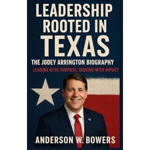 Bowers, Anderson W. Leadership Rooted in Texas: The Jodey Arrington Biography: Leading with Purpose, Serving with Impact Bowers, Anderson W. Leadership Rooted in Texas: The Jodey Arrington Biography: Leading with Purpose, Serving with Impact