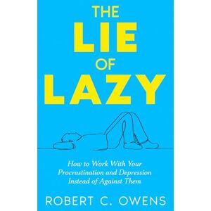 Owens, Robert C. The Lie of Lazy: How to Work With Your Procrastination and Depression Instead of Against Them Owens, Robert C. The Lie of Lazy: How to Work With Your Procrastination and Depression Instead of Against Them