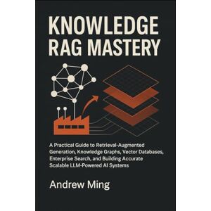 Ming, Andrew Knowledge RAG Mastery: A Practical Guide to Retrieval-Augmented Generation, Knowledge Graphs, Vector Databases, Enterprise Search, and Building Accurate, Scalable LLM-Powered AI Systems Ming, Andrew Knowledge RAG Mastery: A Practical Guide to Retrieval-Augmented Generation, Knowledge Graphs, Vector Databases, Enterprise Search, and Building Accurate, Scalable LLM-Powered AI Systems