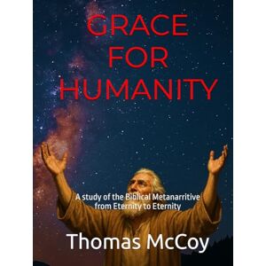 McCoy, Thomas D. GRACE FOR HUMANITY: A study of the Biblical Metanarritive from Eternity to Eternity McCoy, Thomas D. GRACE FOR HUMANITY: A study of the Biblical Metanarritive from Eternity to Eternity
