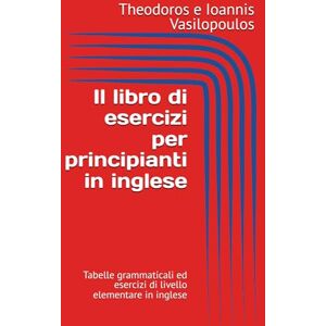 Vasilopoulos, Theodoros e Ioannis Il libro di esercizi per principianti in inglese: Tabelle grammaticali ed esercizi di livello elementare in inglese Vasilopoulos, Theodoros e Ioannis Il libro di esercizi per principianti in inglese: Tabelle grammaticali ed esercizi di livello elementare in inglese