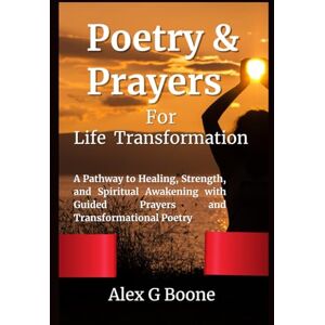 Boone, Alex G Poetry & Prayers for Life Transformation: A Pathway to Healing, Strength, and Spiritual Awakening with Guided Prayers and Transformational Poetry Boone, Alex G Poetry & Prayers for Life Transformation: A Pathway to Healing, Strength, and Spiritual Awakening with Guided Prayers and Transformational Poetry