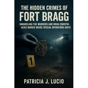 J. Lucio, Patricia The Hidden Crimes of Fort Bragg: Unraveling the Murders and Drug Conspiracies Buried Inside Special Operations Units J. Lucio, Patricia The Hidden Crimes of Fort Bragg: Unraveling the Murders and Drug Conspiracies Buried Inside Special Operations Units