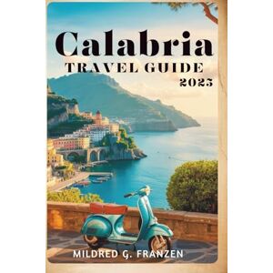 Franzen, Mildred G. CALABRIA TRA VEL GUIDE 2025: The Rich History and Breathtaking Coastlines of Italy Franzen, Mildred G. CALABRIA TRA VEL GUIDE 2025: The Rich History and Breathtaking Coastlines of Italy