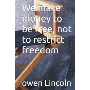 Lincoln, owen We make money to be free, not to restrict freedom (A guide to getting rich quickly) Lincoln, owen We make money to be free, not to restrict freedom (A guide to getting rich quickly)