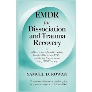 Rowan, Samuel D. EMDR for Dissociation and Trauma Recovery: A Neuroscience-Based Guide to Healing Emotional Numbness, PTSD, and Identity Fragmentation Using EMDR Therapy Rowan, Samuel D. EMDR for Dissociation and Trauma Recovery: A Neuroscience-Based Guide to Healing Emotional Numbness, PTSD, and Identity Fragmentation Using EMDR Therapy