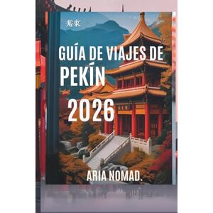 NÓMAD, ARIA GUÍA DE VIAJES DE PEKÍN 2026: Descubre el corazón de la antigua China, Donde la historia se encuentra con la modernidad NÓMAD, ARIA GUÍA DE VIAJES DE PEKÍN 2026: Descubre el corazón de la antigua China, Donde la historia se encuentra con la modernidad