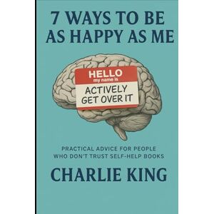 King, Charlie 7 ways to be as happy as me: Practical Advice for people who don't trust self-help books King, Charlie 7 ways to be as happy as me: Practical Advice for people who don't trust self-help books