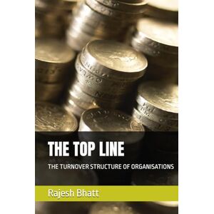 Bhatt, Rajesh THE TOP LINE: THE TURNOVER STRUCTURE OF ORGANISATIONS Bhatt, Rajesh THE TOP LINE: THE TURNOVER STRUCTURE OF ORGANISATIONS