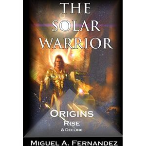 Fernandez, Miguel Angel The Solar Warrior Origins Rise & Decline: Volume 1 (The Solar Warrior Trilogy) Fernandez, Miguel Angel The Solar Warrior Origins Rise & Decline: Volume 1 (The Solar Warrior Trilogy)