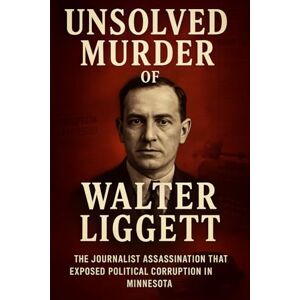 Indrawan, Ricky The Unsolved Murder of Walter Liggett: The Journalist Assassination That Exposed Political Corruption in Minnesota Indrawan, Ricky The Unsolved Murder of Walter Liggett: The Journalist Assassination That Exposed Political Corruption in Minnesota