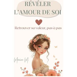 M., Marine Révéler l’amour de soi: Retrouver sa valeur, sortir des schémas invisibles et reconstruire l’estime de soi pas à pas M., Marine Révéler l’amour de soi: Retrouver sa valeur, sortir des schémas invisibles et reconstruire l’estime de soi pas à pas