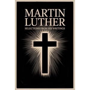 Martin Luther : Selections From His Writings Martin Luther : Selections From His Writings
