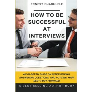 Enabulele, Ernest How to Be Successful at Interviews: An In-Depth Guide on Interviewing, Answering Questions, and Putting Your Best Foot Forward Enabulele, Ernest How to Be Successful at Interviews: An In-Depth Guide on Interviewing, Answering Questions, and Putting Your Best Foot Forward