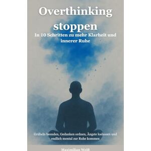 Weiß, Maximilian Overthinking stoppen: In 10 Schritten zu mehr Klarheit und innerer Ruhe Grübeln beenden, Gedanken ordnen, Ängste loslassen und endlich mental zur Ruhe kommen (Mentale Freiheit) Weiß, Maximilian Overthinking stoppen: In 10 Schritten zu mehr Klarheit und innerer Ruhe Grübeln beenden, Gedanken ordnen, Ängste loslassen und endlich mental zur Ruhe kommen (Mentale Freiheit)