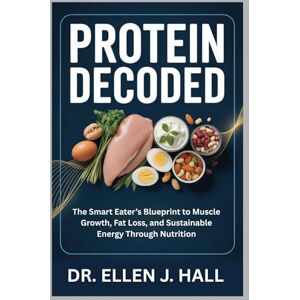 Hall, Dr. Ellen J. PROTEIN DECODED: The Smart Eater’s Blueprint to Muscle Growth, Fat Loss, and Sustainable Energy Through Nutrition (Nutrition Decoded Series) Hall, Dr. Ellen J. PROTEIN DECODED: The Smart Eater’s Blueprint to Muscle Growth, Fat Loss, and Sustainable Energy Through Nutrition (Nutrition Decoded Series)