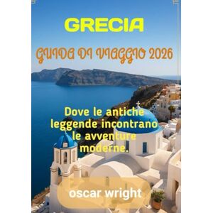 WRIGHT, OSCAR GRECIA GUIDA DI VIAGGIO 2026: Dove le antiche leggende incontrano le avventure moderne. WRIGHT, OSCAR GRECIA GUIDA DI VIAGGIO 2026: Dove le antiche leggende incontrano le avventure moderne.