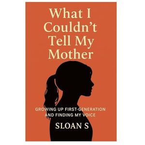 S., Sloan What I Couldnt Tell My Mother: GROWING UP FIRST-GENERATION AND FINDING MY VOICE S., Sloan What I Couldnt Tell My Mother: GROWING UP FIRST-GENERATION AND FINDING MY VOICE