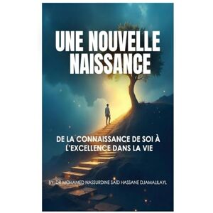 Djamalilayl, Dr Mohamed Nassurdine Said Hassane UNE NOUVELLE NAISSANCE: DE LA CONNAISSANCE DE SOI À L’EXCELLENCE DANS LA VIE Djamalilayl, Dr Mohamed Nassurdine Said Hassane UNE NOUVELLE NAISSANCE: DE LA CONNAISSANCE DE SOI À L’EXCELLENCE DANS LA VIE