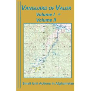 Wright PhD, Donald P Vanguard of Valor Volume I + Volume II: Small Unit Actions in Afghanistan Wright PhD, Donald P Vanguard of Valor Volume I + Volume II: Small Unit Actions in Afghanistan