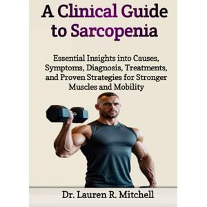 R. Mitchell, Dr. Lauren A Clinical Guide to Sarcopenia: Essential Insights into Causes, Symptoms, Diagnosis, Treatments, and Proven Strategies for Stronger Muscles and Mobility R. Mitchell, Dr. Lauren A Clinical Guide to Sarcopenia: Essential Insights into Causes, Symptoms, Diagnosis, Treatments, and Proven Strategies for Stronger Muscles and Mobility