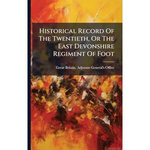 Historical Record Of The Twentieth, Or The East Devonshire Regiment Of Foot Historical Record Of The Twentieth, Or The East Devonshire Regiment Of Foot