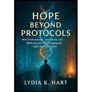 K. Hart, Lydia Hope Beyond Protocols: How Fenbendazole, Ivermectin, and Mebendazole Are Changing the Fight Against Cancer K. Hart, Lydia Hope Beyond Protocols: How Fenbendazole, Ivermectin, and Mebendazole Are Changing the Fight Against Cancer