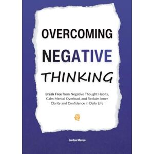 Maven, Jordan Overcoming Negative Thinking: Break Free from Negative Thought Habits, Calm Mental Overload, and Reclaim Inner Clarity and Confidence in Daily Life (HUMAN DECODE PILLAR IV) Maven, Jordan Overcoming Negative Thinking: Break Free from Negative Thought Habits, Calm Mental Overload, and Reclaim Inner Clarity and Confidence in Daily Life (HUMAN DECODE PILLAR IV)