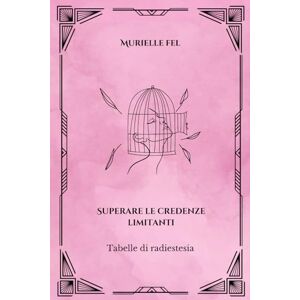 FEL, MURIELLE Superare le credenze limitanti: Tabelle di radiestesia FEL, MURIELLE Superare le credenze limitanti: Tabelle di radiestesia