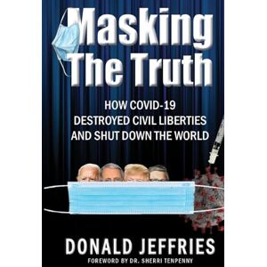 Jeffries, Donald Masking the Truth: How Covid-19 Destroyed Civil Liberties and Shut Down the World Jeffries, Donald Masking the Truth: How Covid-19 Destroyed Civil Liberties and Shut Down the World