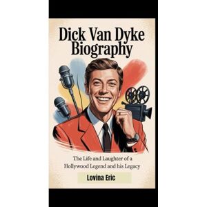 Eric, Lovina DICK VAN DYKE BIOGRAPHY: The Life And Laughter Of A Hollywood Legend And His Legacy Eric, Lovina DICK VAN DYKE BIOGRAPHY: The Life And Laughter Of A Hollywood Legend And His Legacy
