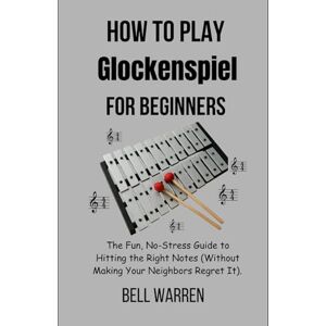 Warren, Bell How to Play Glockenspiel For Beginners: The Fun, No-Stress Guide to Hitting the Right Notes (Without Making Your Neighbors Regret It). Warren, Bell How to Play Glockenspiel For Beginners: The Fun, No-Stress Guide to Hitting the Right Notes (Without Making Your Neighbors Regret It).