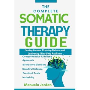 Jordan, Manuela THE COMPLETE SOMATIC THERAPY GUIDE: Healing Trauma, Restoring Balance, And Cultivation Mind-Body Resilience Jordan, Manuela THE COMPLETE SOMATIC THERAPY GUIDE: Healing Trauma, Restoring Balance, And Cultivation Mind-Body Resilience