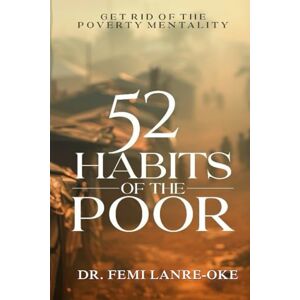 Lanre-Oke, Dr. Femi 52 HABITS OF THE POOR: Get rid of the poverty mentality Lanre-Oke, Dr. Femi 52 HABITS OF THE POOR: Get rid of the poverty mentality