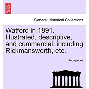 Anonymous Watford in 1891. Illustrated, Descriptive, and Commercial, Including Rickmansworth, Etc. Anonymous Watford in 1891. Illustrated, Descriptive, and Commercial, Including Rickmansworth, Etc.