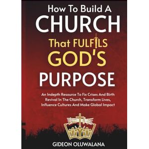 Oluwalana, Apst Gideon Build A Church That Fulfils GOD's Purpose: Scriptural Strategy To Fix Crises And Birth Revival In Your Church: Transform Lives, Influence Cultures And Make Global Impact, Oluwalana, Apst Gideon Build A Church That Fulfils GOD's Purpose: Scriptural Strategy To Fix Crises And Birth Revival In Your Church: Transform Lives, Influence Cultures And Make Global Impact,