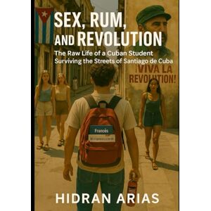 ARIAS, HIDRAN Sex, Rum, and Revolution: The Raw Life of a Cuban Student Surviving the Streets of Santiago de Cuba ARIAS, HIDRAN Sex, Rum, and Revolution: The Raw Life of a Cuban Student Surviving the Streets of Santiago de Cuba