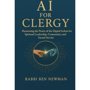 Newman, R' Ben AI for Clergy: Harnessing the Power of the Digital Golem for Spiritual Leadership, Community Organization, and Sacred Service Newman, R' Ben AI for Clergy: Harnessing the Power of the Digital Golem for Spiritual Leadership, Community Organization, and Sacred Service