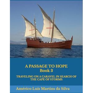 Silva A PASSAGE TO HOPE Book 3: TRAVELING ON A CARAVEL IN SEARCH OF THE CAPE OF STORMS (The Adventures of a Legendary Knight of the Order of Christ) Silva A PASSAGE TO HOPE Book 3: TRAVELING ON A CARAVEL IN SEARCH OF THE CAPE OF STORMS (The Adventures of a Legendary Knight of the Order of Christ)