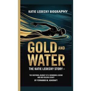 M. ASHCRAFT, FERNANDO KATIE LEDECKY BIOGRAPHY: GOLD AND WATER: THE KATIE LEDECKY STORY -: The Inspiring Journey Of a Swimming Legend and Her Golden Legacy M. ASHCRAFT, FERNANDO KATIE LEDECKY BIOGRAPHY: GOLD AND WATER: THE KATIE LEDECKY STORY -: The Inspiring Journey Of a Swimming Legend and Her Golden Legacy