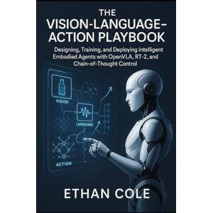 Cole, Ethan The Vision-Language-Action Playbook: Designing, Training, and Deploying Intelligent Embodied Agents with OpenVLA, RT-2, and Chain-of-Thought Control Cole, Ethan The Vision-Language-Action Playbook: Designing, Training, and Deploying Intelligent Embodied Agents with OpenVLA, RT-2, and Chain-of-Thought Control