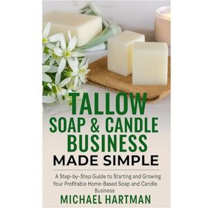 Hartman, Michael Tallow Soap & Candle Business Made Simple: A Step-by-Step Guide to Starting and Growing Your Profitable Home-Based Soap and Candle Business Hartman, Michael Tallow Soap & Candle Business Made Simple: A Step-by-Step Guide to Starting and Growing Your Profitable Home-Based Soap and Candle Business